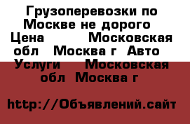 Грузоперевозки по Москве не дорого › Цена ­ 550 - Московская обл., Москва г. Авто » Услуги   . Московская обл.,Москва г.